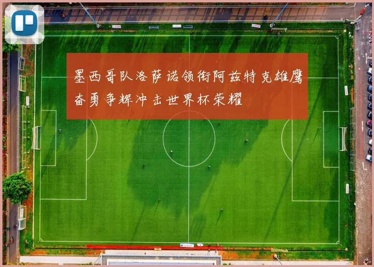 墨西哥队洛萨诺领衔阿兹特克雄鹰奋勇争辉冲击世界杯荣耀