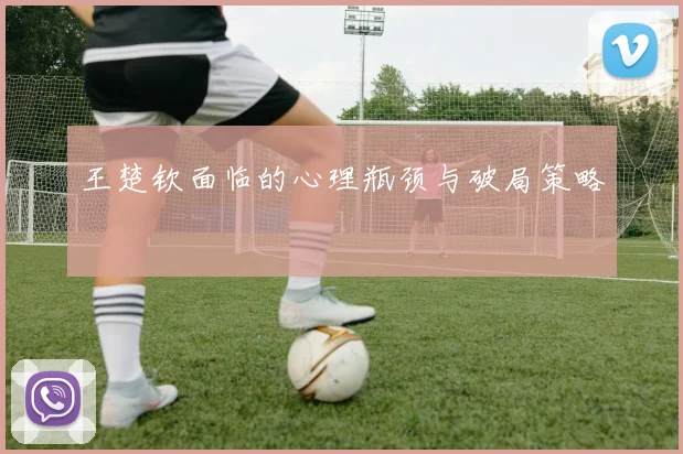 王楚钦面临的心理瓶颈与破局策略