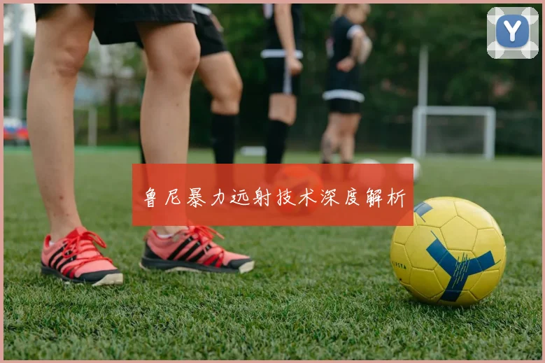 鲁尼暴力远射技术深度解析