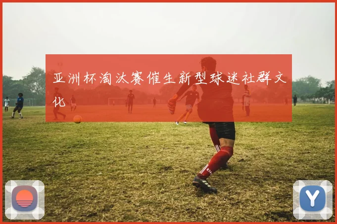亚洲杯淘汰赛催生新型球迷社群文化
