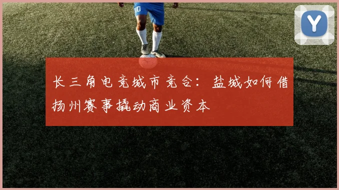 长三角电竞城市竞合：盐城如何借扬州赛事撬动商业资本