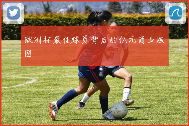 欧洲杯最佳球员背后的亿元商业版图