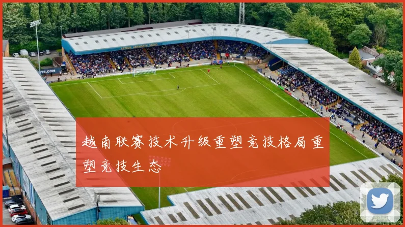 越南联赛技术升级重塑竞技格局重塑竞技生态