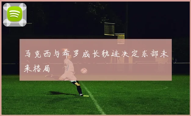 马克西与希罗成长轨迹决定东部未来格局