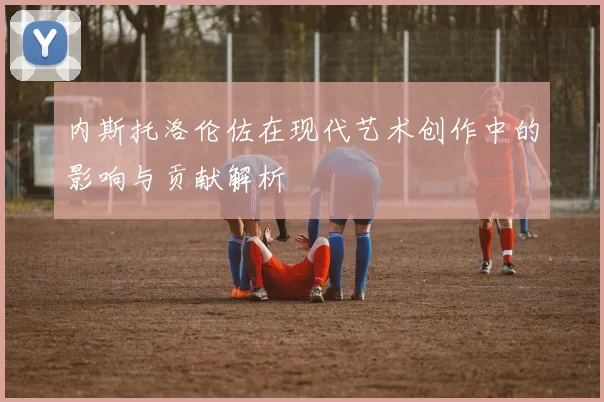 内斯托洛伦佐在现代艺术创作中的影响与贡献解析