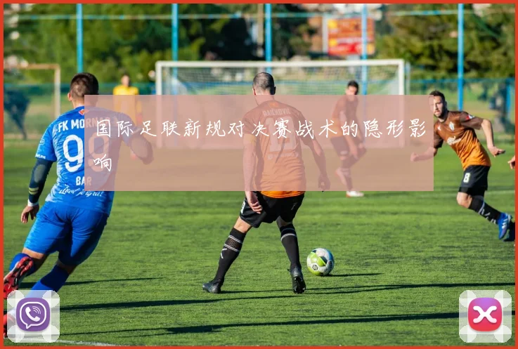 国际足联新规对决赛战术的隐形影响