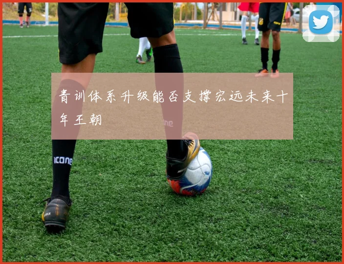 青训体系升级能否支撑宏远未来十年王朝