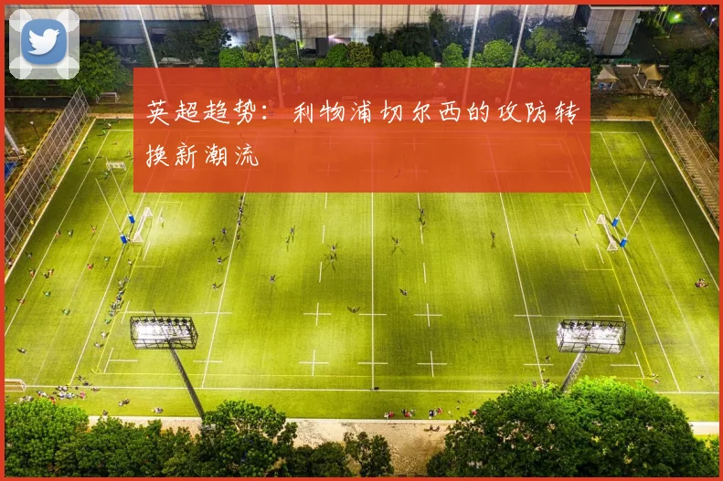 英超趋势：利物浦切尔西的攻防转换新潮流