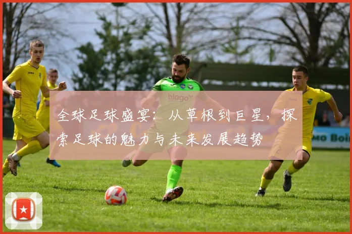 全球足球盛宴：从草根到巨星，探索足球的魅力与未来发展趋势