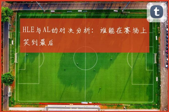 HLE与AL的对决分析：谁能在赛场上笑到最后