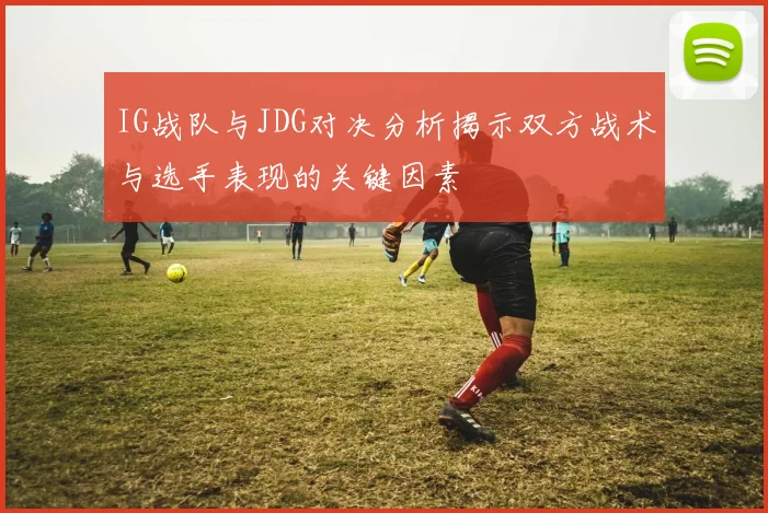 IG战队与JDG对决分析揭示双方战术与选手表现的关键因素