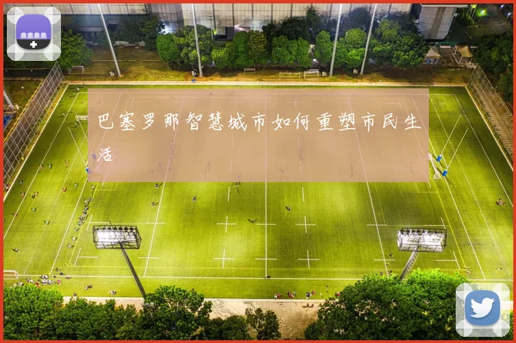 巴塞罗那智慧城市如何重塑市民生活
