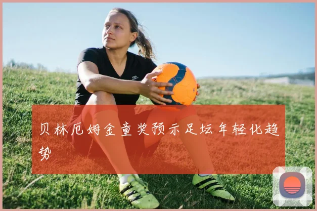 贝林厄姆金童奖预示足坛年轻化趋势