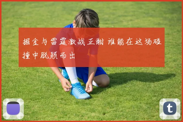 掘金与雷霆激战正酣 谁能在这场碰撞中脱颖而出