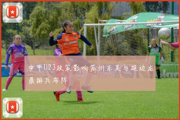 中甲U23政策影响苏州东吴与延边龙鼎排兵布阵