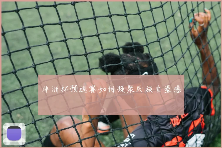 非洲杯预选赛如何凝聚民族自豪感