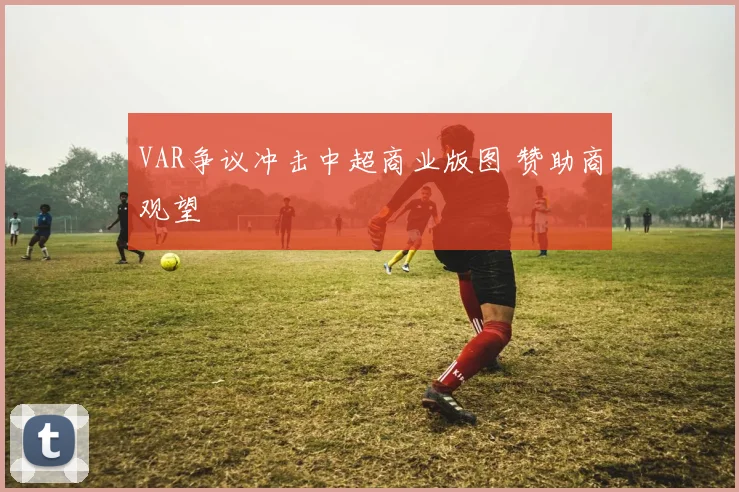 VAR争议冲击中超商业版图 赞助商观望