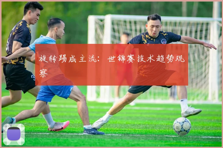 旋转踢成主流：世锦赛技术趋势观察
