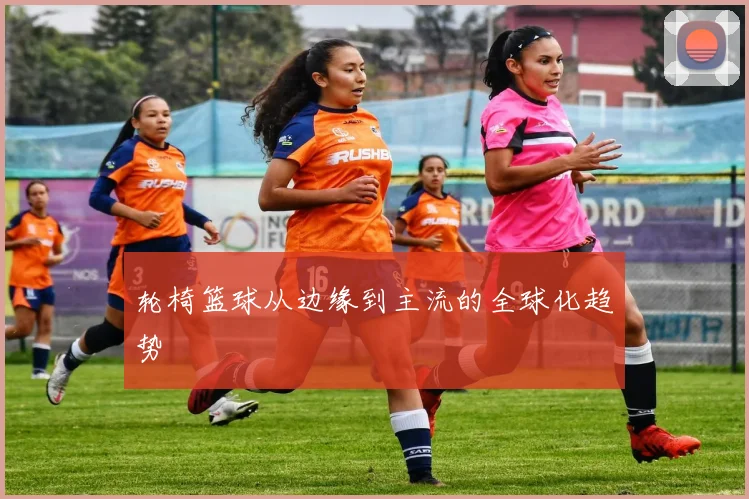 轮椅篮球从边缘到主流的全球化趋势
