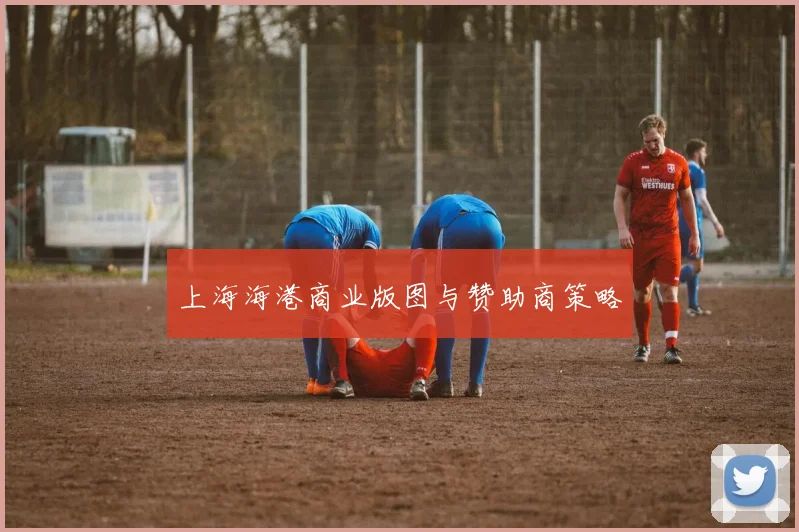 上海海港商业版图与赞助商策略