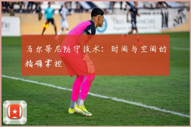 马尔蒂尼防守技术：时间与空间的精确掌控