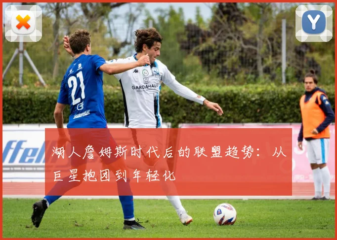 湖人詹姆斯时代后的联盟趋势：从巨星抱团到年轻化