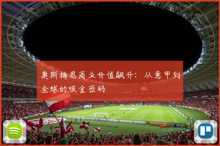 奥斯梅恩商业价值飙升：从意甲到全球的吸金密码