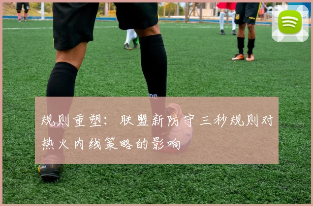 规则重塑：联盟新防守三秒规则对热火内线策略的影响