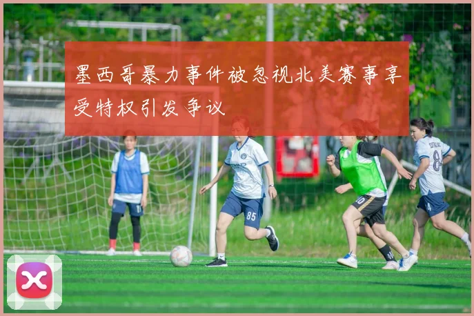 墨西哥暴力事件被忽视北美赛事享受特权引发争议