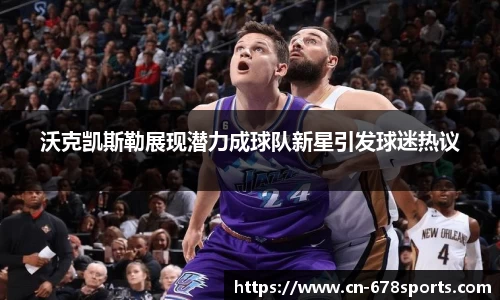 沃克凯斯勒展现潜力成球队新星引发球迷热议